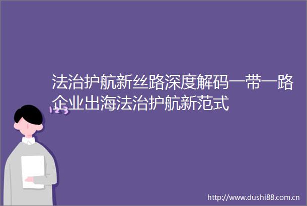 法治护航新丝路深度解码一带一路企业出海法治护航新范式