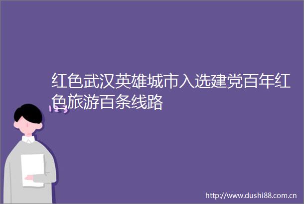 红色武汉英雄城市入选建党百年红色旅游百条线路
