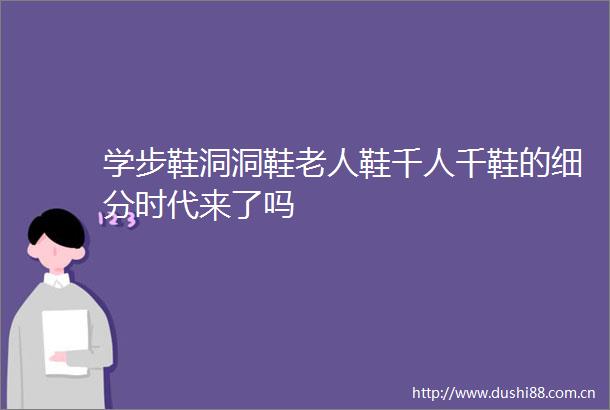 学步鞋洞洞鞋老人鞋千人千鞋的细分时代来了吗