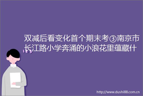 双减后看变化首个期末考③南京市长江路小学奔涌的小浪花里蕴藏什么深意