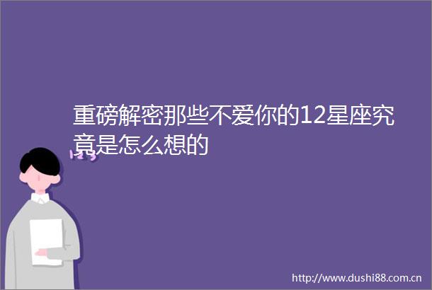 重磅解密那些不爱你的12星座究竟是怎么想的