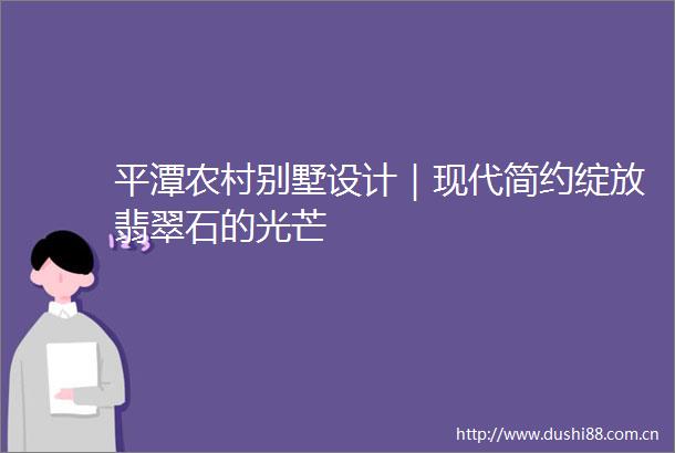 平潭农村别墅设计｜现代简约绽放翡翠石的光芒