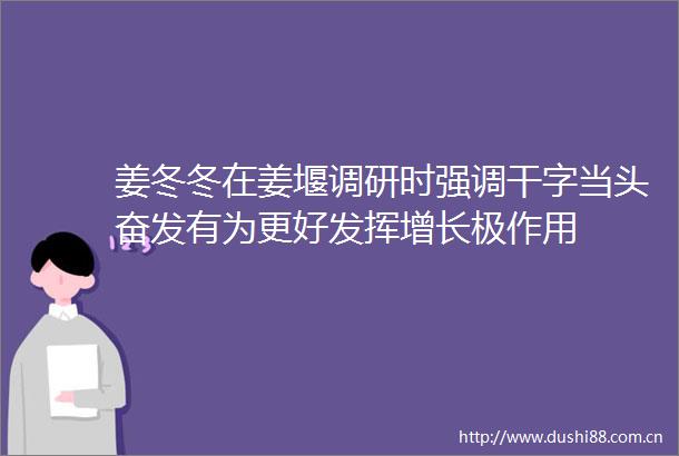 姜冬冬在姜堰调研时强调干字当头奋发有为更好发挥增长极作用