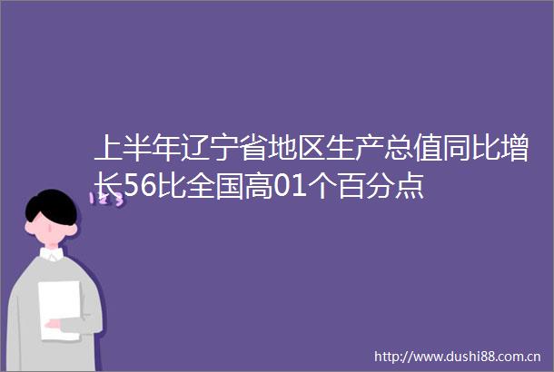 上半年辽宁省地区生产总值同比增长56比全国高01个百分点