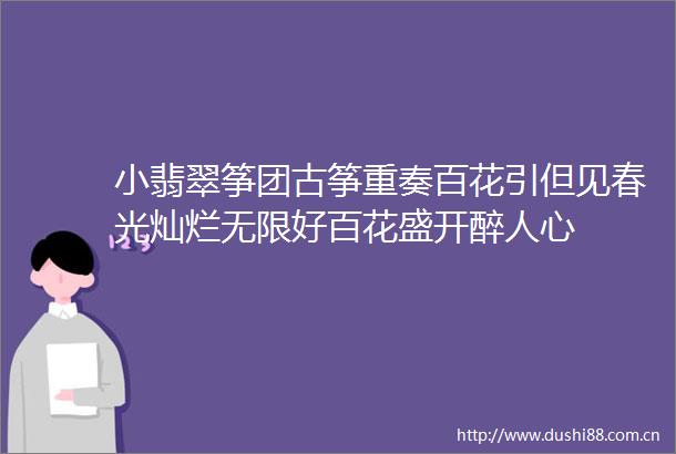 小翡翠筝团古筝重奏百花引但见春光灿烂无限好百花盛开醉人心