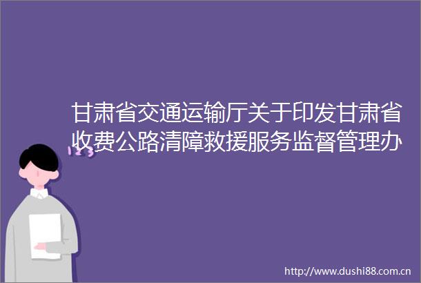 甘肃省交通运输厅关于印发甘肃省收费公路清障救援服务监督管理办法（试行）的通知甘交规范〔2025〕9号