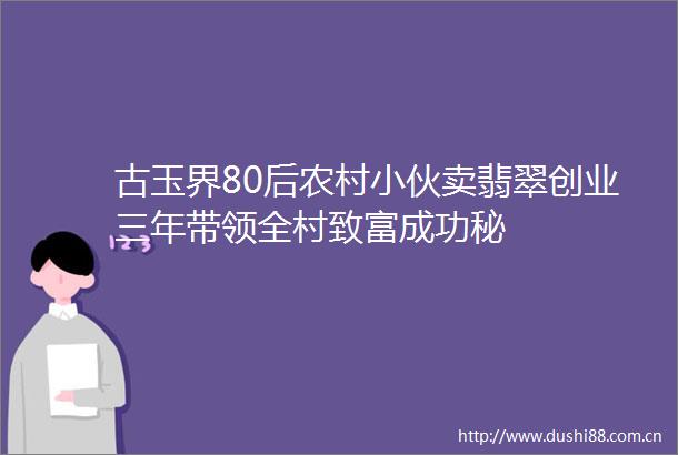 古玉界80后农村小伙卖翡翠创业三年带领全村致富成功秘