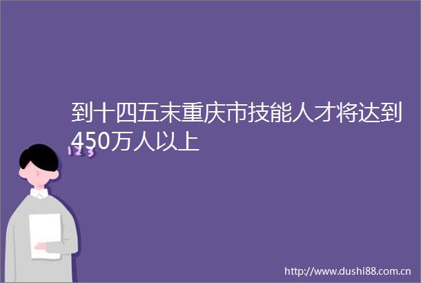 到十四五末重庆市技能人才将达到450万人以上