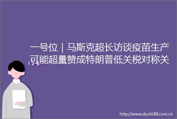 一号位｜马斯克超长访谈疫苗生产可能超量赞成特朗普低关税对称关税的理念