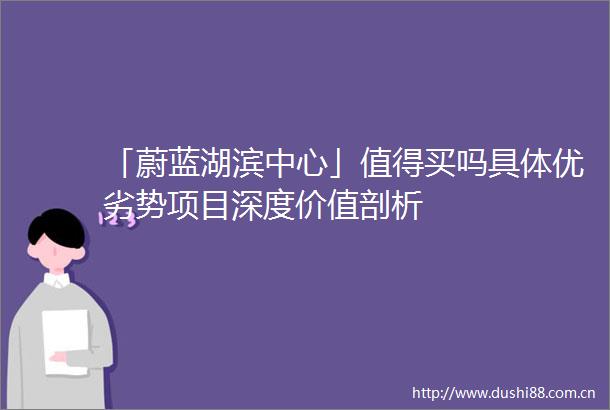 「蔚蓝湖滨中心」值得买吗具体优劣势项目深度价值剖析