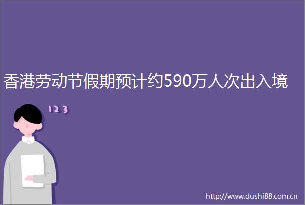 香港劳动节假期预计约590万人次出入境