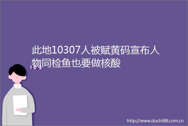 此地10307人被赋黄码宣布人物同检鱼也要做核酸
