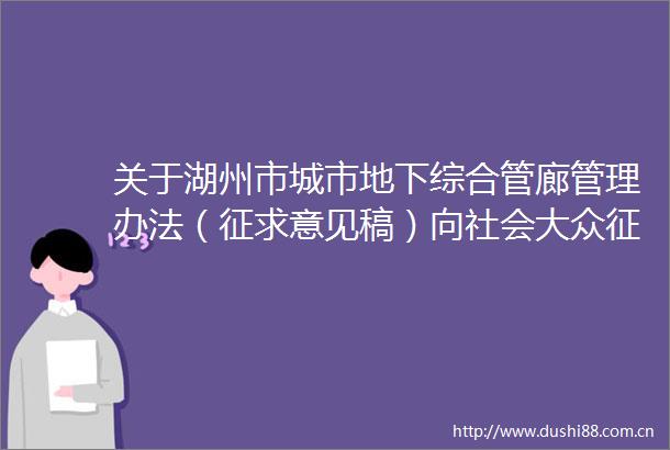 关于湖州市城市地下综合管廊管理办法（征求意见稿）向社会大众征求意见的函