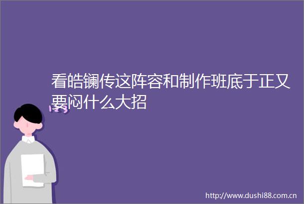 看皓镧传这阵容和制作班底于正又要闷什么大招