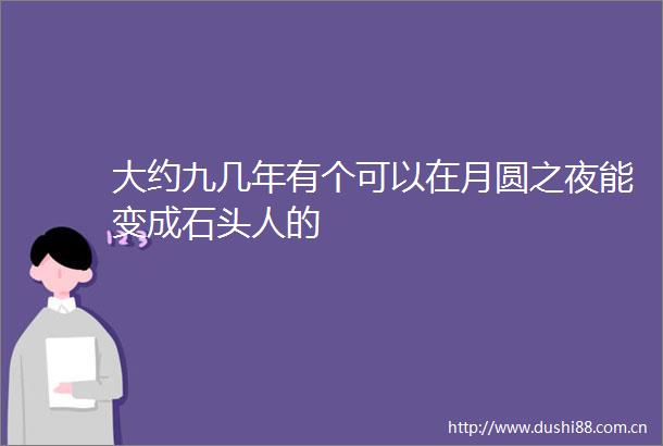 大约九几年有个可以在月圆之夜能变成石头人的