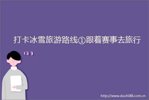 打卡冰雪旅游路线①跟着赛事去旅行