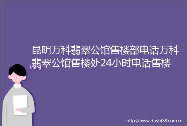 昆明万科翡翠公馆售楼部电话万科翡翠公馆售楼处24小时电话售楼处房价
