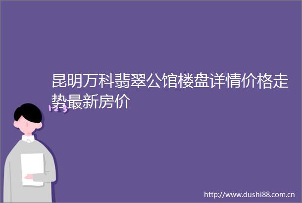 昆明万科翡翠公馆楼盘详情价格走势最新房价