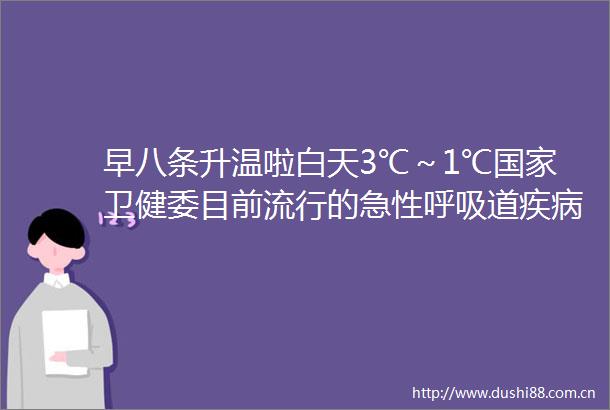 早八条升温啦白天3℃～1℃卫健委目前流行的急性呼吸道疾病均由已知病原体引起