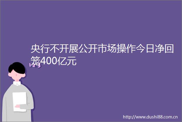 央行不开展公开市场操作今日净回笼400亿元