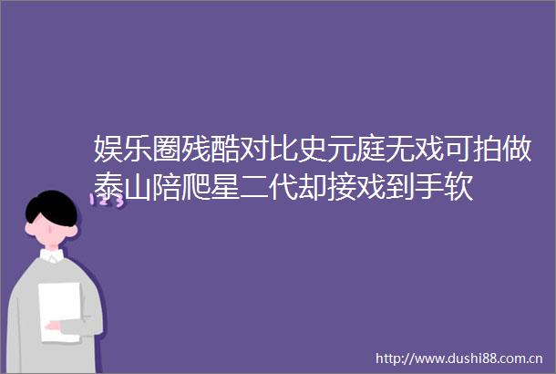 娱乐圈残酷对比史元庭无戏可拍做泰山陪爬星二代却接戏到手软