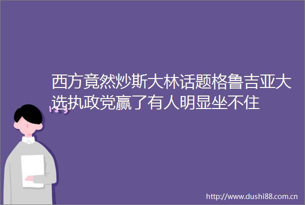 西方竟然炒斯大林话题格鲁吉亚大选执政党赢了有人明显坐不住