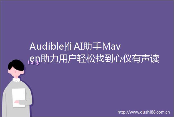Audible推AI助手Maven助力用户轻松找到心仪有声读物