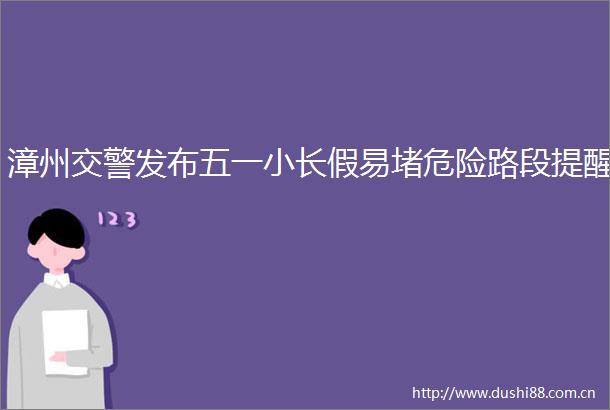 漳州发布五一小长假易堵危险路段提醒