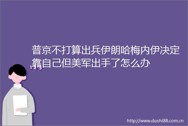 普京不打算出兵伊朗哈梅内伊决定靠自己但美军出手了怎么办