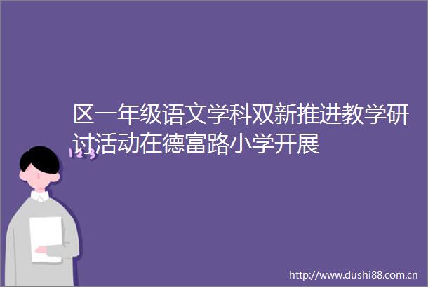 区一年级语文学科双新推进教学研讨活动在德富路小学开展