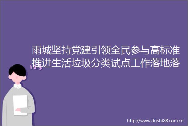 雨城坚持党建引领全民参与高标准推进生活垃圾分类试点工作落地落实