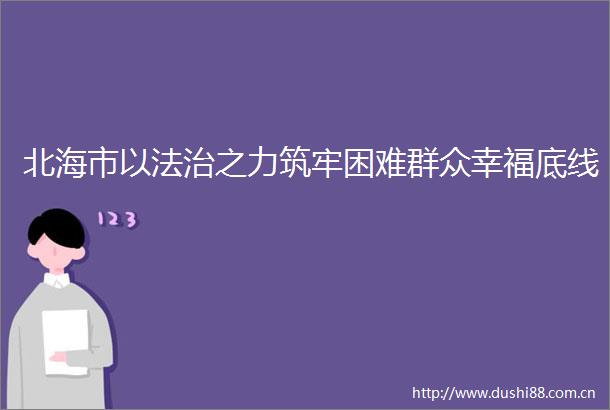北海市以法治之力筑牢困难群众幸福底线