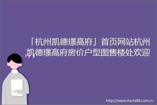 「杭州凯德璟高府」首页网站杭州凯德璟高府房价户型图售楼处欢迎您