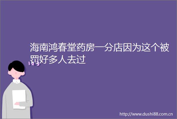 海南鸿春堂药房一分店因为这个好多人去过