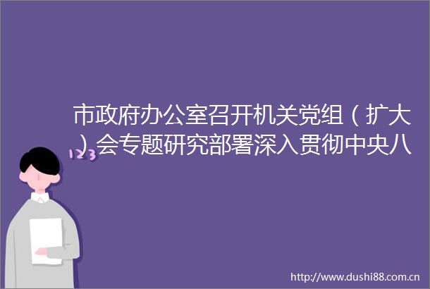 市办公室召开机关党组（扩大）会专题研究部署深入贯彻中央八项规定精神学习教育工作