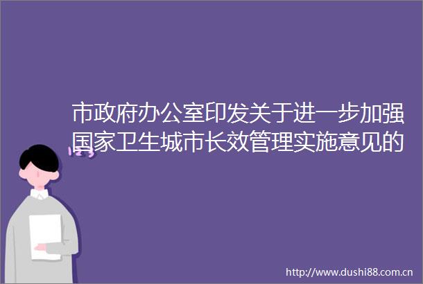 市办公室印发关于进一步加强卫生城市长效管理实施意见的通知政策解读