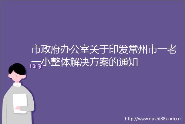 市办公室关于印发常州市一老一小整体解决方案的通知
