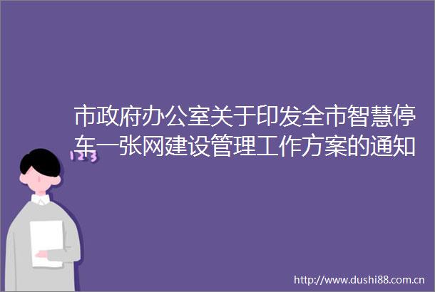 市办公室关于印发全市智慧停车一张网建设管理工作方案的通知