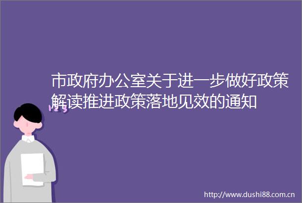 市办公室关于进一步做好政策解读推进政策落地见效的通知