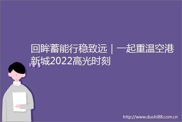 回眸蓄能行稳致远｜一起重温空港新城2022高光时刻