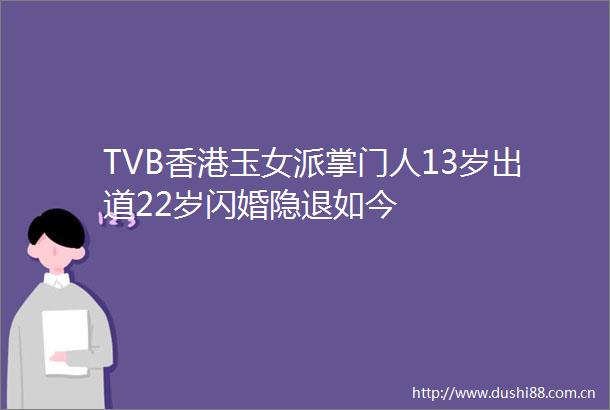 TVB香港玉女派掌门人13岁出道22岁闪婚隐退如今
