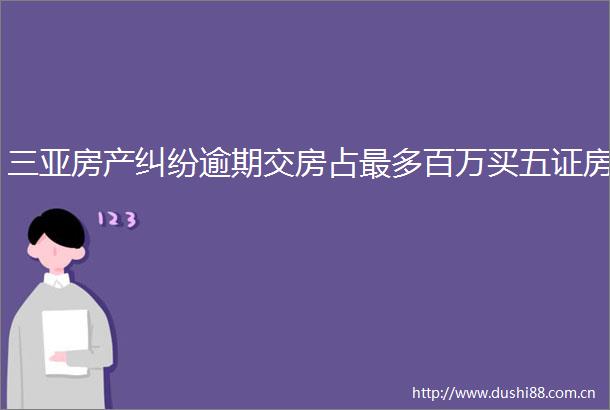 三亚房产逾期交房占最多百万买五证房