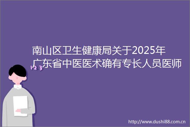 南山区卫生健康局关于2025年广东省中医医术确有专长人员医师资格考核报名工作的通知