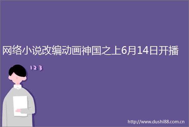 网络小说改编动画神国之上6月14日开播