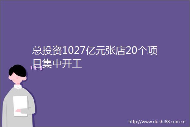 总投资1027亿元张店20个项目集中开工