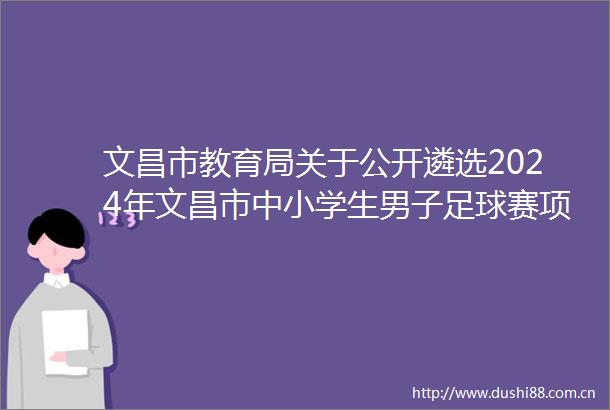 文昌市教育局关于公开遴选2024年文昌市中小学生男子足球赛项目承办单位征集公告