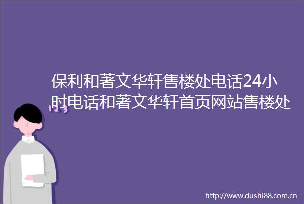 保利和著文华轩售楼处电话24小时电话和著文华轩首页网站售楼处楼盘详情