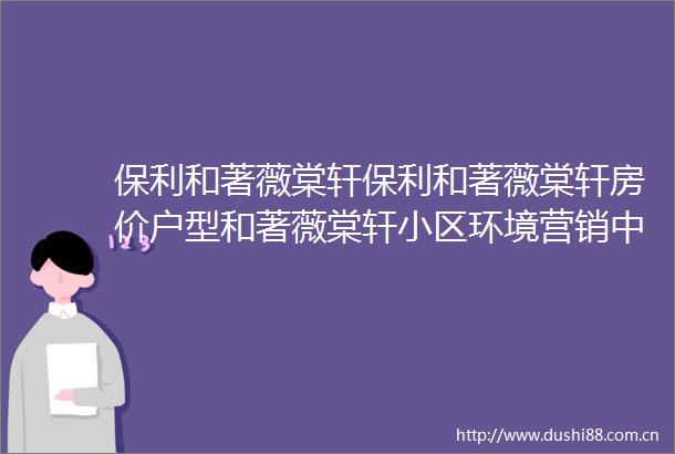 保利和著薇棠轩保利和著薇棠轩房价户型和著薇棠轩小区环境营销中心