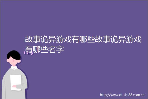 故事诡异游戏有哪些故事诡异游戏有哪些名字
