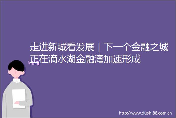 走进新城看发展｜下一个金融之城正在滴水湖金融湾加速形成